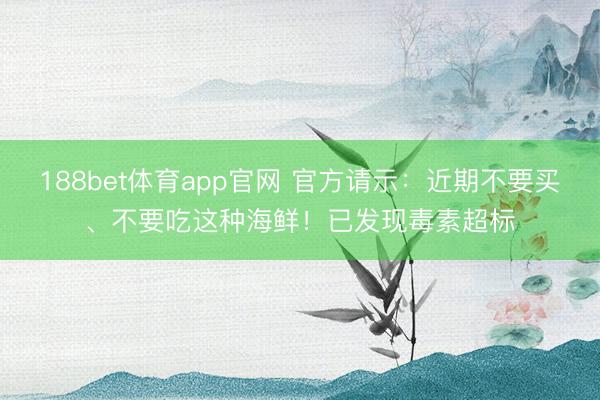 188bet体育app官网 官方请示：近期不要买、不要吃这种海鲜！已发现毒素超标