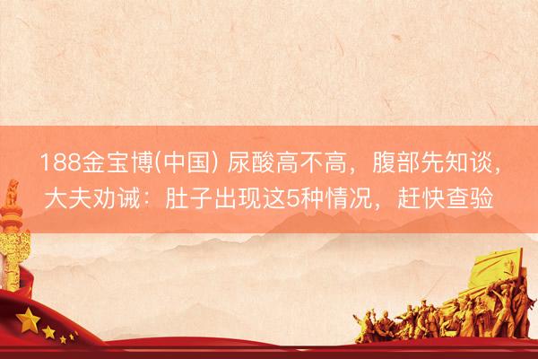 188金宝博(中国) 尿酸高不高，腹部先知谈，大夫劝诫：肚子出现这5种情况，赶快查验