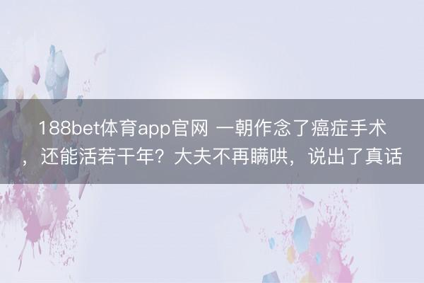 188bet体育app官网 一朝作念了癌症手术，还能活若干年？大夫不再瞒哄，说出了真话