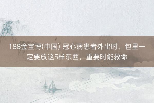 188金宝博(中国) 冠心病患者外出时,包里一定要放这5样东西,重要时能救命
