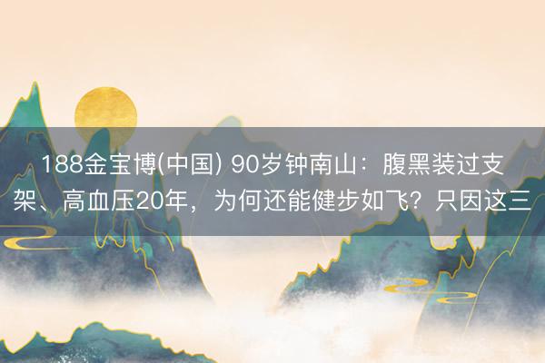 188金宝博(中国) 90岁钟南山:腹黑装过支架、高血压20年,为何还能健步如飞?只因这三