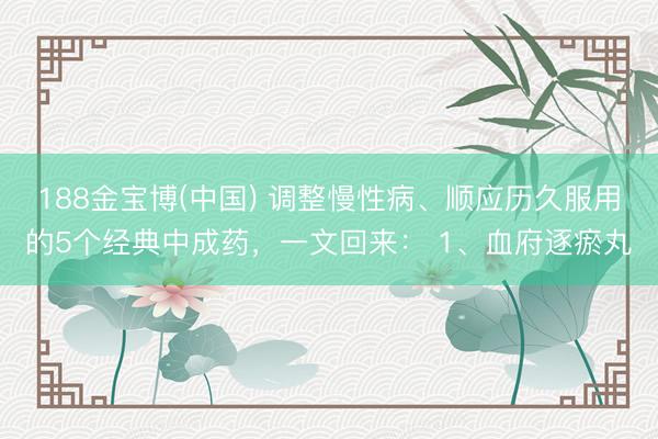 188金宝博(中国) 调整慢性病、顺应历久服用的5个经典中成药，一文回来： 1、血府逐瘀丸