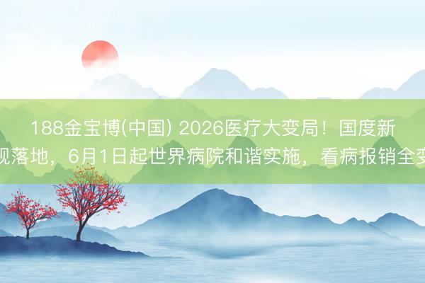 188金宝博(中国) 2026医疗大变局！国度新规落地，6月1日起世界病院和谐实施，看病报销全变