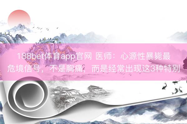 188bet体育app官网 医师：心源性暴毙最危境信号，不是胸痛，而是经常出现这3种特别
