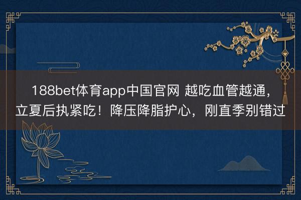 188bet体育app中国官网 越吃血管越通，立夏后执紧吃！降压降脂护心，刚直季别错过