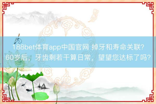 188bet体育app中国官网 掉牙和寿命关联？60岁后，牙齿剩若干算日常，望望您达标了吗？