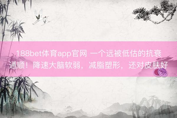 188bet体育app官网 一个远被低估的抗衰通顺！降速大脑软弱，减脂塑形，还对皮肤好
