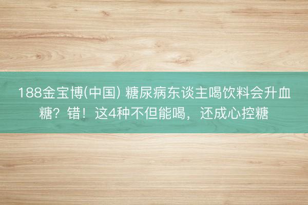 188金宝博(中国) 糖尿病东谈主喝饮料会升血糖？错！这4种不但能喝，还成心控糖