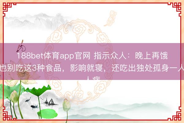 188bet体育app官网 指示众人：晚上再饿，也别吃这3种食品，影响就寝，还吃出独处孤身一人病