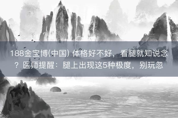 188金宝博(中国) 体格好不好，看腿就知说念？医师提醒：腿上出现这5种极度，别玩忽