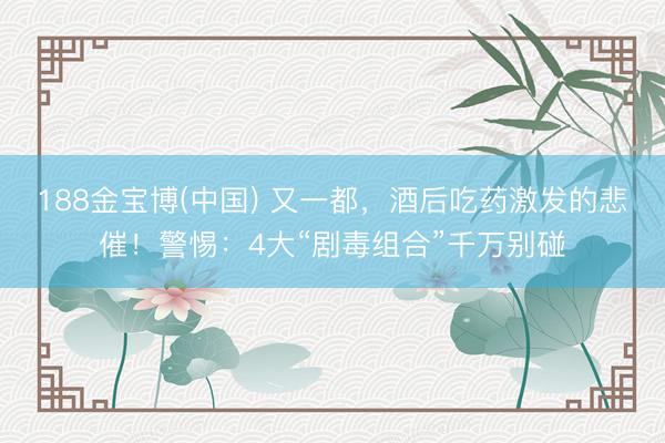 188金宝博(中国) 又一都，酒后吃药激发的悲催！警惕：4大“剧毒组合”千万别碰