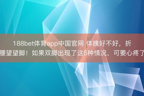 188bet体育app中国官网 体魄好不好，折腰望望脚！如果双脚出现了这5种情况，可要心疼了