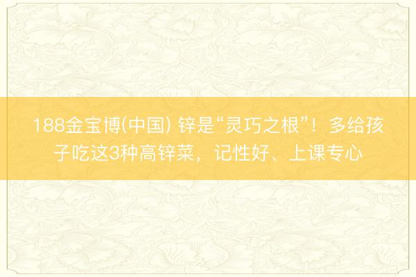 188金宝博(中国) 锌是“灵巧之根”！多给孩子吃这3种高锌菜，记性好、上课专心