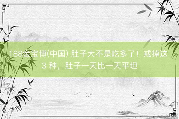 188金宝博(中国) 肚子大不是吃多了！戒掉这 3 种，肚子一天比一天平坦