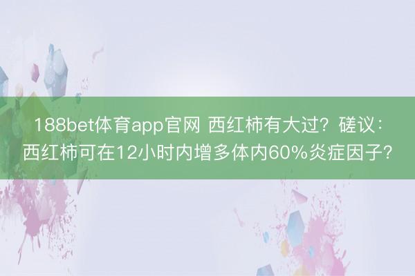 188bet体育app官网 西红柿有大过？磋议：西红柿可在12小时内增多体内60%炎症因子？