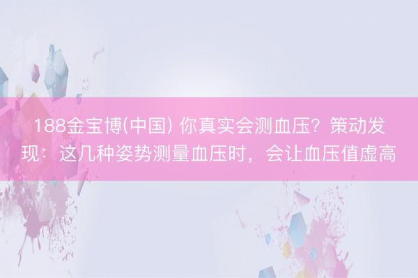 188金宝博(中国) 你真实会测血压？策动发现：这几种姿势测量血压时，会让血压值虚高