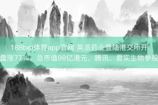 188bet体育app官网 英派药业登陆港交所开盘涨77%、总市值98亿港元，腾讯、君实生物参股