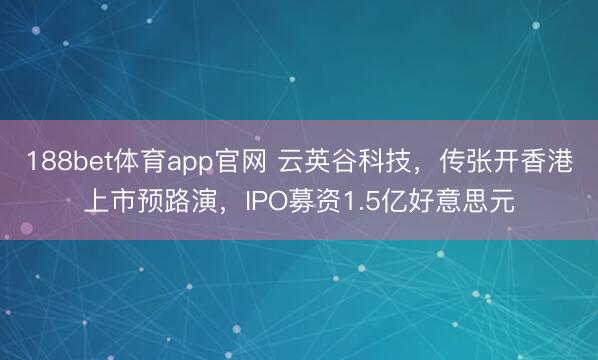 188bet体育app官网 云英谷科技，传张开香港上市预路演，IPO募资1.5亿好意思元
