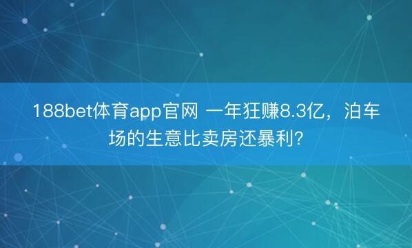 188bet体育app官网 一年狂赚8.3亿，泊车场的生意比卖房还暴利？