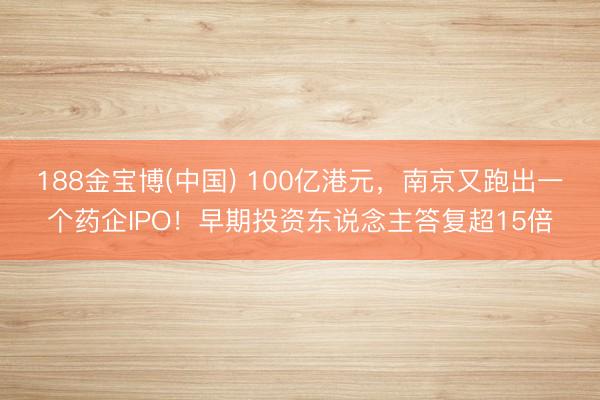 188金宝博(中国) 100亿港元，南京又跑出一个药企IPO！早期投资东说念主答复超15倍