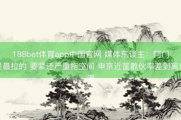 188bet体育app中国官网 媒体东谈主：阿门是最拉的 要紧还严重拖空间 申京近筐散伙率差到离谱