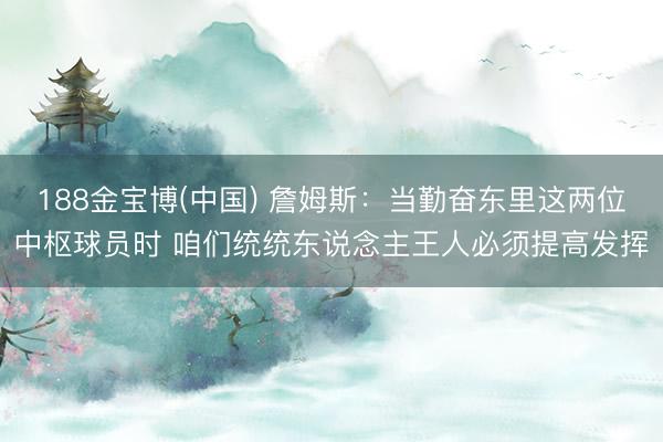 188金宝博(中国) 詹姆斯：当勤奋东里这两位中枢球员时 咱们统统东说念主王人必须提高发挥