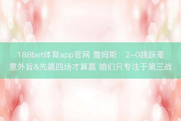 188bet体育app官网 詹姆斯：2-0跳跃毫意外旨&先赢四场才算赢 咱们只专注于第三战