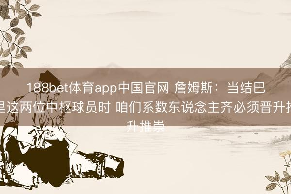 188bet体育app中国官网 詹姆斯:当结巴东里这两位中枢球员时 咱们系数东说念主齐必须晋升推崇