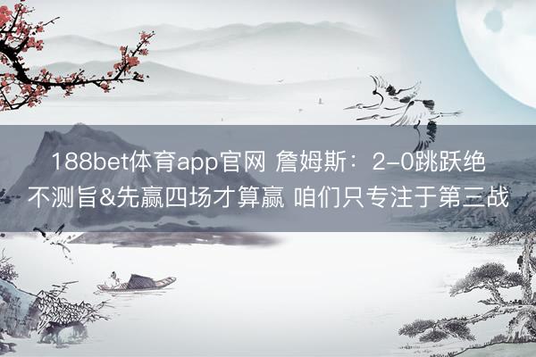 188bet体育app官网 詹姆斯：2-0跳跃绝不测旨&先赢四场才算赢 咱们只专注于第三战