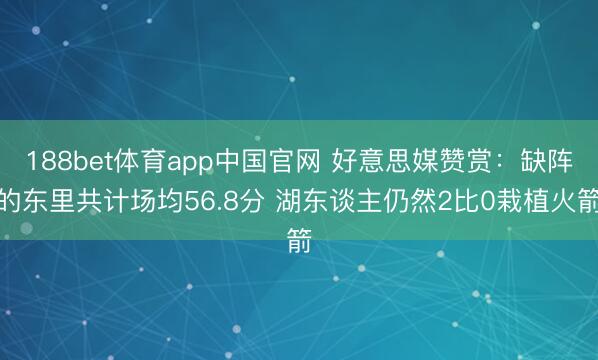 188bet体育app中国官网 好意思媒赞赏：缺阵的东里共计场均56.8分 湖东谈主仍然2比0栽植火箭