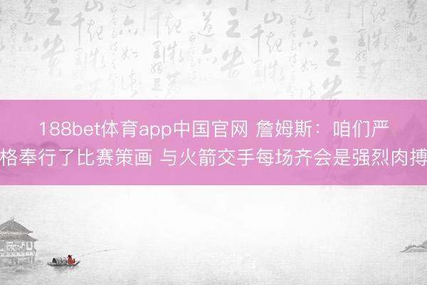 188bet体育app中国官网 詹姆斯：咱们严格奉行了比赛策画 与火箭交手每场齐会是强烈肉搏
