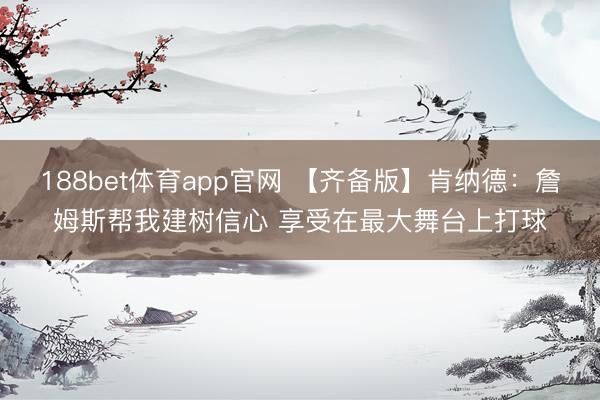 188bet体育app官网 【齐备版】肯纳德：詹姆斯帮我建树信心 享受在最大舞台上打球