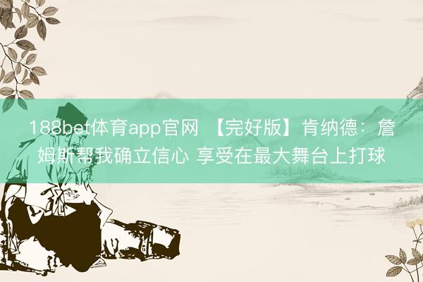 188bet体育app官网 【完好版】肯纳德:詹姆斯帮我确立信心 享受在最大舞台上打球