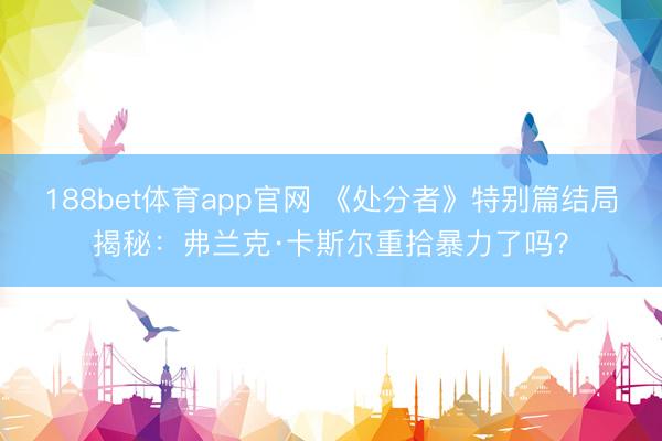 188bet体育app官网 《处分者》特别篇结局揭秘：弗兰克·卡斯尔重拾暴力了吗？