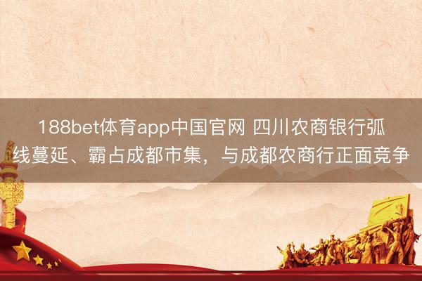 188bet体育app中国官网 四川农商银行弧线蔓延、霸占成都市集，与成都农商行正面竞争