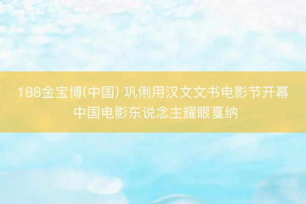 188金宝博(中国) 巩俐用汉文文书电影节开幕 中国电影东说念主耀眼戛纳
