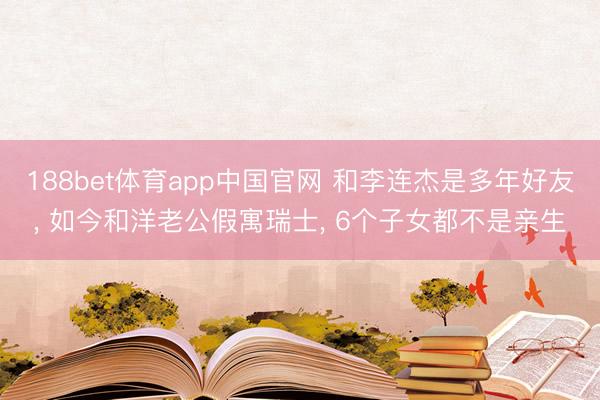 188bet体育app中国官网 和李连杰是多年好友， 如今和洋老公假寓瑞士， 6个子女都不是亲生