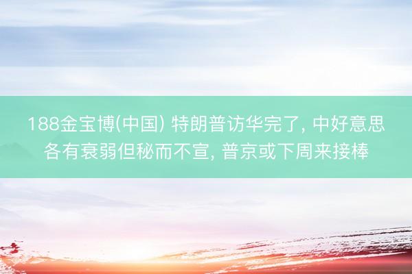 188金宝博(中国) 特朗普访华完了， 中好意思各有衰弱但秘而不宣， 普京或下周来接棒