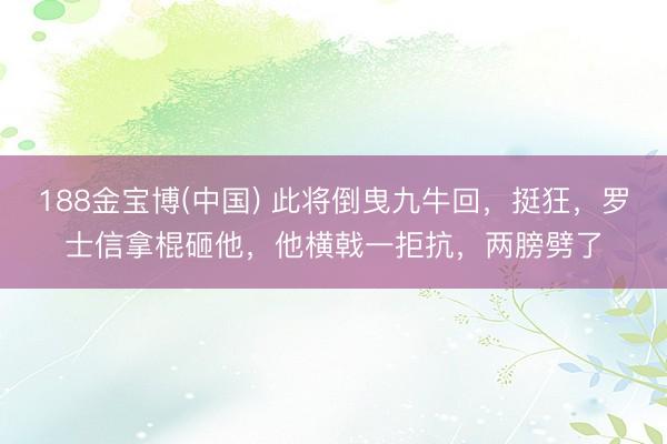 188金宝博(中国) 此将倒曳九牛回，挺狂，罗士信拿棍砸他，他横戟一拒抗，两膀劈了