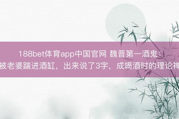 188bet体育app中国官网 魏晋第一酒鬼：被老婆踹进酒缸，出来说了3字，成喝酒时的理论禅