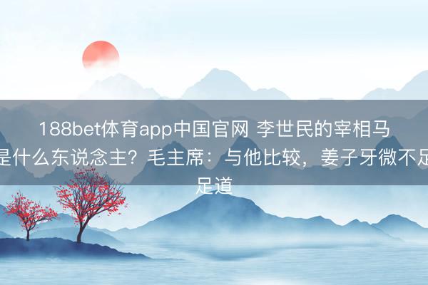 188bet体育app中国官网 李世民的宰相马周是什么东说念主？毛主席：与他比较，姜子牙微不足道