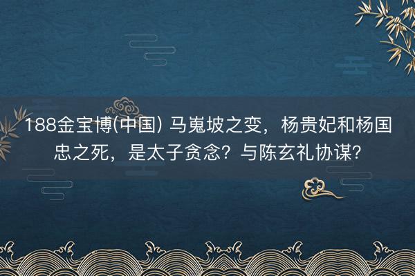 188金宝博(中国) 马嵬坡之变，杨贵妃和杨国忠之死，是太子贪念？与陈玄礼协谋？