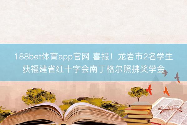 188bet体育app官网 喜报！龙岩市2名学生获福建省红十字会南丁格尔照拂奖学金