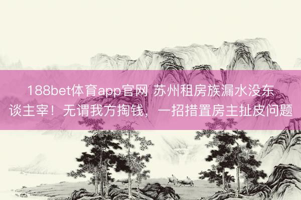 188bet体育app官网 苏州租房族漏水没东谈主宰！无谓我方掏钱，一招措置房主扯皮问题