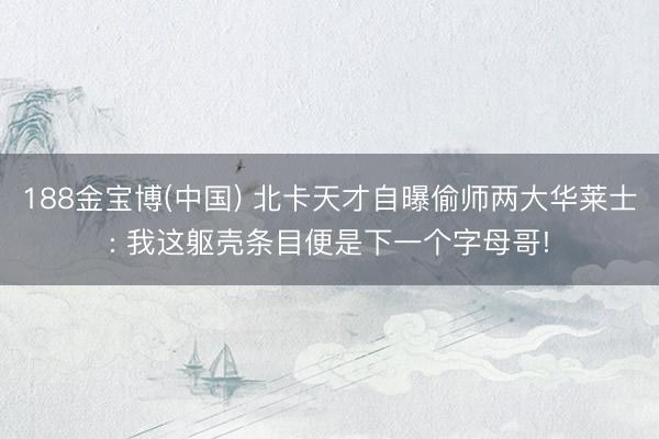 188金宝博(中国) 北卡天才自曝偷师两大华莱士: 我这躯壳条目便是下一个字母哥!