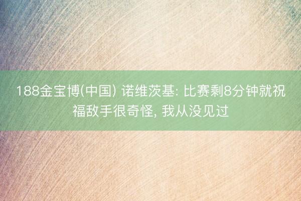 188金宝博(中国) 诺维茨基: 比赛剩8分钟就祝福敌手很奇怪， 我从没见过