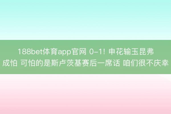 188bet体育app官网 0-1! 申花输玉昆弗成怕 可怕的是斯卢茨基赛后一席话 咱们很不庆幸