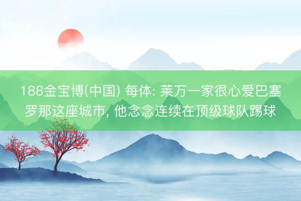 188金宝博(中国) 每体: 莱万一家很心爱巴塞罗那这座城市, 他念念连续在顶级球队踢球