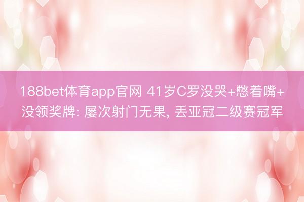 188bet体育app官网 41岁C罗没哭+憋着嘴+没领奖牌: 屡次射门无果， 丢亚冠二级赛冠军