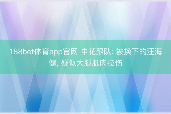 188bet体育app官网 申花跟队: 被换下的汪海健， 疑似大腿肌肉拉伤